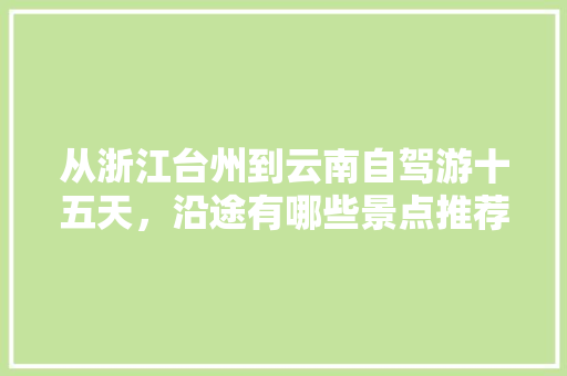 从浙江台州到云南自驾游十五天，沿途有哪些景点推荐「小云南在什么地点?」 从浙江台州到云南自驾游十五天，沿途有哪些景点推荐「小云南在什么地点?」 教育法律