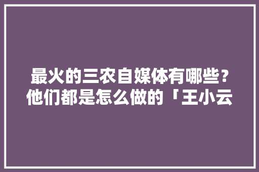最火的三农自媒体有哪些？他们都是怎么做的「王小云简介」 最火的三农自媒体有哪些？他们都是怎么做的「王小云简介」 时尚穿搭