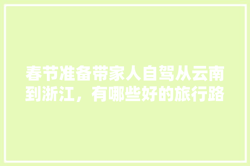 春节准备带家人自驾从云南到浙江，有哪些好的旅行路线推荐一下「贵州到云南旅游攻略两天多少钱」 春节准备带家人自驾从云南到浙江，有哪些好的旅行路线推荐一下「贵州到云南旅游攻略两天多少钱」 时尚穿搭