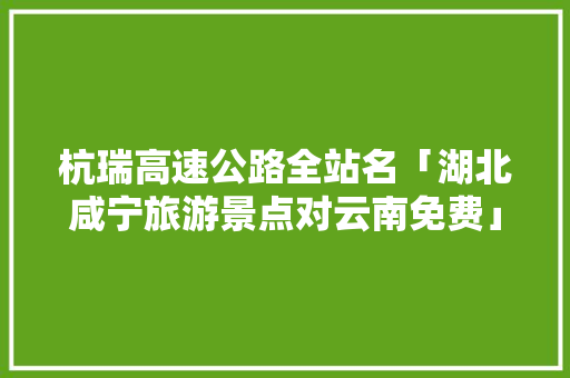 杭瑞高速公路全站名「湖北咸宁旅游景点对云南免费」 杭瑞高速公路全站名「湖北咸宁旅游景点对云南免费」 时尚穿搭