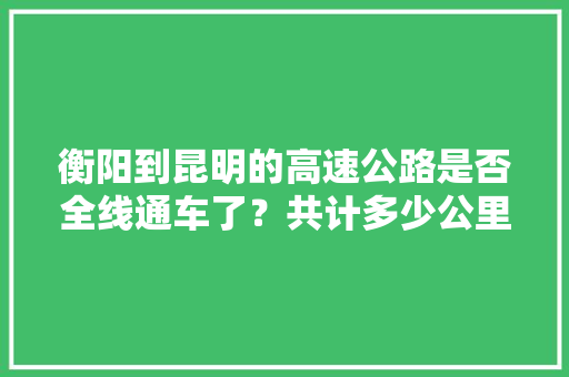 衡阳到昆明的高速公路是否全线通车了？共计多少公里「衡阳到云南旅游的攻略路线」 衡阳到昆明的高速公路是否全线通车了？共计多少公里「衡阳到云南旅游的攻略路线」 健康母婴