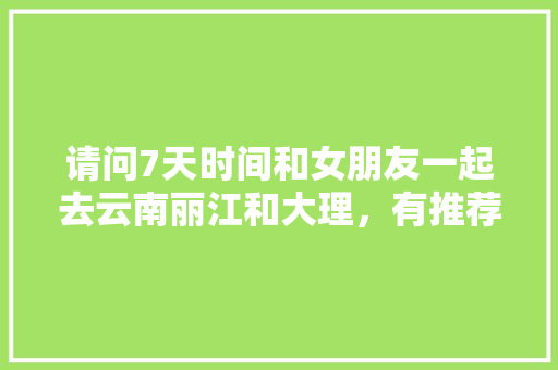 请问7天时间和女朋友一起去云南丽江和大理，有推荐的景点吗「四人行的旅游唯美句子」 请问7天时间和女朋友一起去云南丽江和大理，有推荐的景点吗「四人行的旅游唯美句子」 手机电脑