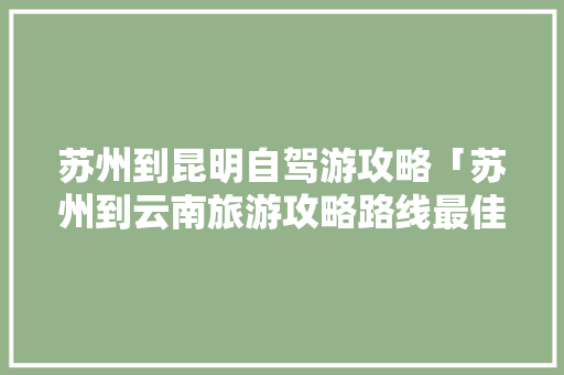 苏州到昆明自驾游攻略「苏州到云南旅游攻略路线最佳路线」 苏州到昆明自驾游攻略「苏州到云南旅游攻略路线最佳路线」 时尚穿搭