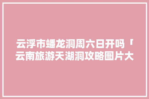 云浮市蟠龙洞周六日开吗「云南旅游天湖洞攻略图片大全」 云浮市蟠龙洞周六日开吗「云南旅游天湖洞攻略图片大全」 美食菜谱
