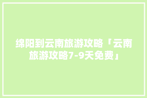 绵阳到云南旅游攻略「云南旅游攻略7-9天免费」 绵阳到云南旅游攻略「云南旅游攻略7-9天免费」 时尚穿搭