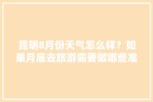 昆明8月份天气怎么样？如果月底去旅游需要做哪些准备「8月份昆明旅游攻略」 昆明8月份天气怎么样？如果月底去旅游需要做哪些准备「8月份昆明旅游攻略」 健康母婴