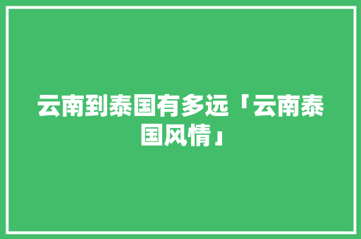 云南到泰国有多远「云南泰国风情」 云南到泰国有多远「云南泰国风情」 旅游攻略