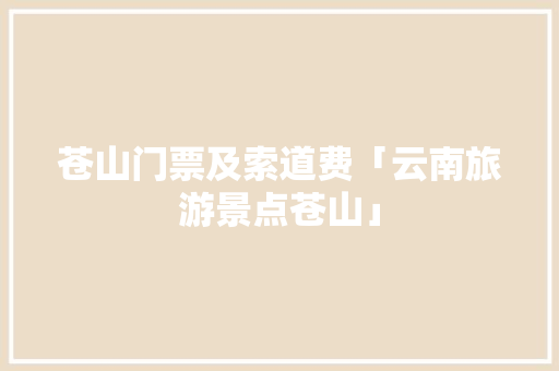 苍山门票及索道费「云南旅游景点苍山」 苍山门票及索道费「云南旅游景点苍山」 健康母婴