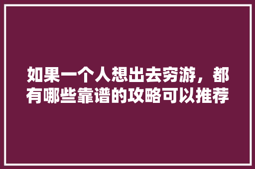 如果一个人想出去穷游，都有哪些靠谱的攻略可以推荐「云南穷游攻略及花费」 如果一个人想出去穷游，都有哪些靠谱的攻略可以推荐「云南穷游攻略及花费」 教育法律