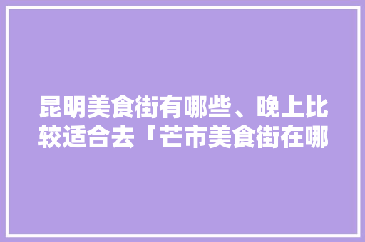 昆明美食街有哪些、晚上比较适合去「芒市美食街在哪」 昆明美食街有哪些、晚上比较适合去「芒市美食街在哪」 旅游攻略