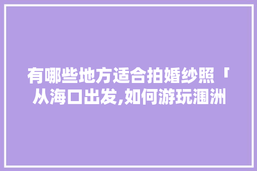 有哪些地方适合拍婚纱照「从海口出发,如何游玩涠洲岛?」 有哪些地方适合拍婚纱照「从海口出发,如何游玩涠洲岛?」 时尚穿搭
