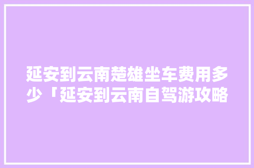 延安到云南楚雄坐车费用多少「延安到云南自驾游攻略」 延安到云南楚雄坐车费用多少「延安到云南自驾游攻略」 时尚穿搭