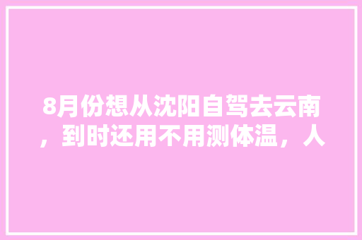 8月份想从沈阳自驾去云南，到时还用不用测体温，人能多不「沈阳到云南旅游攻略自由行」 8月份想从沈阳自驾去云南，到时还用不用测体温，人能多不「沈阳到云南旅游攻略自由行」 时尚穿搭