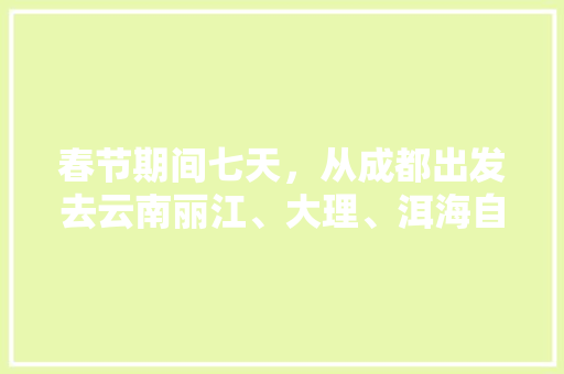 春节期间七天，从成都出发去云南丽江、大理、洱海自驾游，有哪些攻略「云南旅游丽江出发攻略图」 春节期间七天，从成都出发去云南丽江、大理、洱海自驾游，有哪些攻略「云南旅游丽江出发攻略图」 美食菜谱