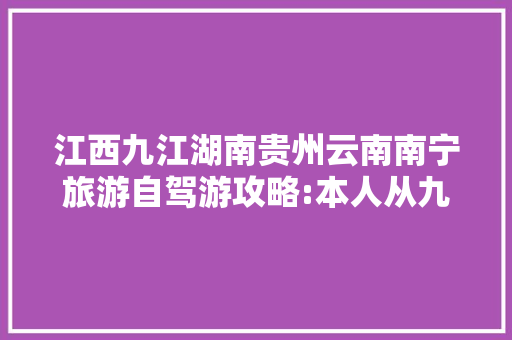 江西九江湖南贵州云南南宁旅游自驾游攻略:本人从九江出发……沿途怎「云南旅游5日自驾游攻略图」 江西九江湖南贵州云南南宁旅游自驾游攻略:本人从九江出发……沿途怎「云南旅游5日自驾游攻略图」 教育法律