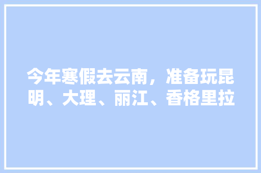 今年寒假去云南，准备玩昆明、大理、丽江、香格里拉，7天左右，有什么好的攻略和建议吗？梅里雪山会封山吗「云南旅游攻略3天线路图」 今年寒假去云南，准备玩昆明、大理、丽江、香格里拉，7天左右，有什么好的攻略和建议吗？梅里雪山会封山吗「云南旅游攻略3天线路图」 旅游攻略