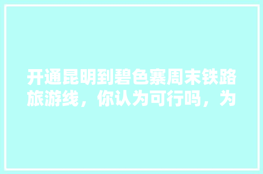开通昆明到碧色寨周末铁路旅游线，你认为可行吗，为什么「周末一起游云南旅游攻略」 开通昆明到碧色寨周末铁路旅游线，你认为可行吗，为什么「周末一起游云南旅游攻略」 美食菜谱