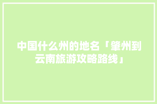 中国什么州的地名「肇州到云南旅游攻略路线」 中国什么州的地名「肇州到云南旅游攻略路线」 时尚穿搭