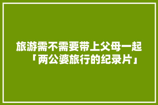 旅游需不需要带上父母一起「两公婆旅行的纪录片」 旅游需不需要带上父母一起「两公婆旅行的纪录片」 教育法律