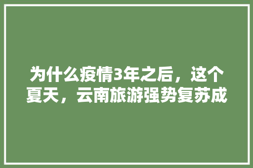 为什么疫情3年之后，这个夏天，云南旅游强势复苏成为香饽饽「夏季云南旅游攻略自由行最佳路线」 为什么疫情3年之后，这个夏天，云南旅游强势复苏成为香饽饽「夏季云南旅游攻略自由行最佳路线」 健康母婴