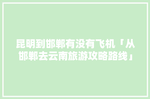 昆明到邯郸有没有飞机「从邯郸去云南旅游攻略路线」 昆明到邯郸有没有飞机「从邯郸去云南旅游攻略路线」 旅游攻略