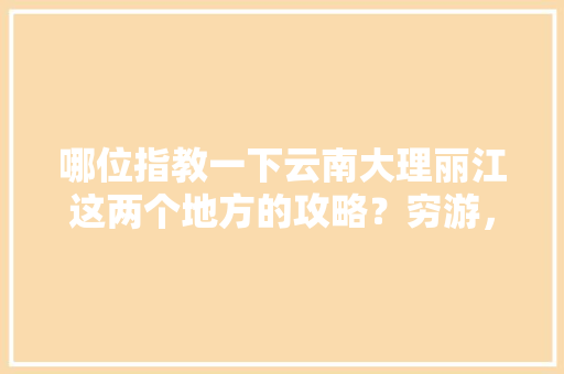 哪位指教一下云南大理丽江这两个地方的攻略？穷游，万分感谢，最近去，一个人「云南旅游穷游大理攻略图片」 哪位指教一下云南大理丽江这两个地方的攻略？穷游，万分感谢，最近去，一个人「云南旅游穷游大理攻略图片」 时尚穿搭