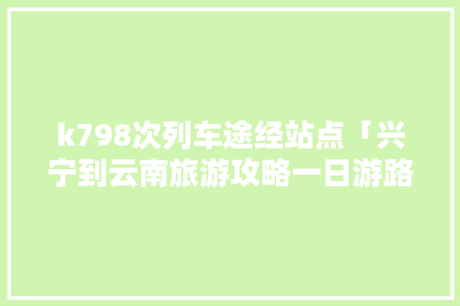 k798次列车途经站点「兴宁到云南旅游攻略一日游路线」 k798次列车途经站点「兴宁到云南旅游攻略一日游路线」 教育法律