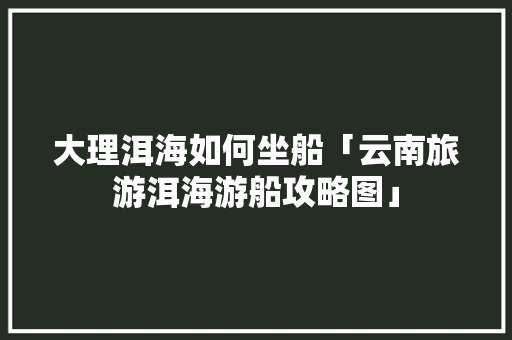 大理洱海如何坐船「云南旅游洱海游船攻略图」 大理洱海如何坐船「云南旅游洱海游船攻略图」 美食菜谱