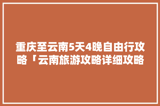 重庆至云南5天4晚自由行攻略「云南旅游攻略详细攻略一日游」 重庆至云南5天4晚自由行攻略「云南旅游攻略详细攻略一日游」 美食菜谱