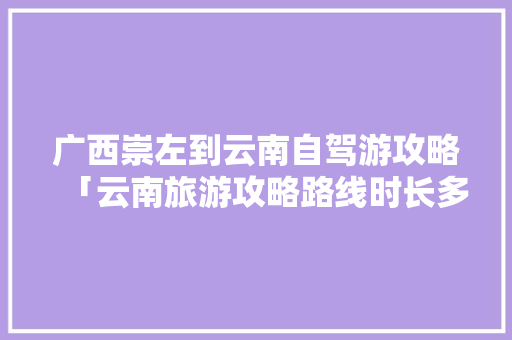 广西崇左到云南自驾游攻略「云南旅游攻略路线时长多少」 广西崇左到云南自驾游攻略「云南旅游攻略路线时长多少」 汽车常识