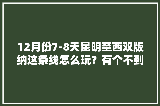 12月份7-8天昆明至西双版纳这条线怎么玩？有个不到一岁的宝宝 ，求大神推荐「带婴儿去云南旅游合适吗」 12月份7-8天昆明至西双版纳这条线怎么玩？有个不到一岁的宝宝 ，求大神推荐「带婴儿去云南旅游合适吗」 美食菜谱