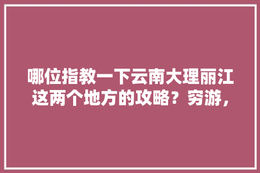 哪位指教一下云南大理丽江这两个地方的攻略？穷游，万分感谢，最近去，一个人「云南旅游全攻略搭车路线」 哪位指教一下云南大理丽江这两个地方的攻略？穷游，万分感谢，最近去，一个人「云南旅游全攻略搭车路线」 美食菜谱