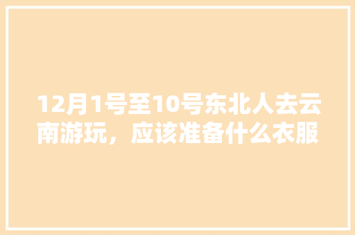 12月1号至10号东北人去云南游玩，应该准备什么衣服？天气怎么样「东北去云南旅游攻略穷游路线」 12月1号至10号东北人去云南游玩，应该准备什么衣服？天气怎么样「东北去云南旅游攻略穷游路线」 教育法律