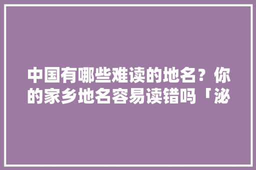 中国有哪些难读的地名？你的家乡地名容易读错吗「泌阳到云南旅游线路攻略图」 中国有哪些难读的地名？你的家乡地名容易读错吗「泌阳到云南旅游线路攻略图」 美食菜谱