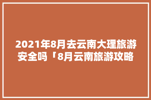 2021年8月去云南大理旅游安全吗「8月云南旅游攻略必去景点」 2021年8月去云南大理旅游安全吗「8月云南旅游攻略必去景点」 教育法律