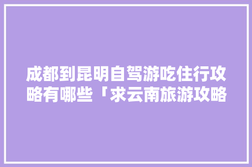 成都到昆明自驾游吃住行攻略有哪些「求云南旅游攻略4天多少钱」 成都到昆明自驾游吃住行攻略有哪些「求云南旅游攻略4天多少钱」 旅游攻略