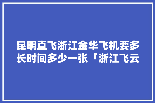 昆明直飞浙江金华飞机要多长时间多少一张「浙江飞云南旅游攻略价格多少钱」 昆明直飞浙江金华飞机要多长时间多少一张「浙江飞云南旅游攻略价格多少钱」 手机电脑