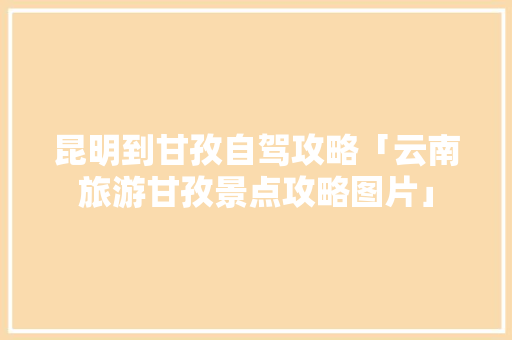 昆明到甘孜自驾攻略「云南旅游甘孜景点攻略图片」 昆明到甘孜自驾攻略「云南旅游甘孜景点攻略图片」 汽车常识
