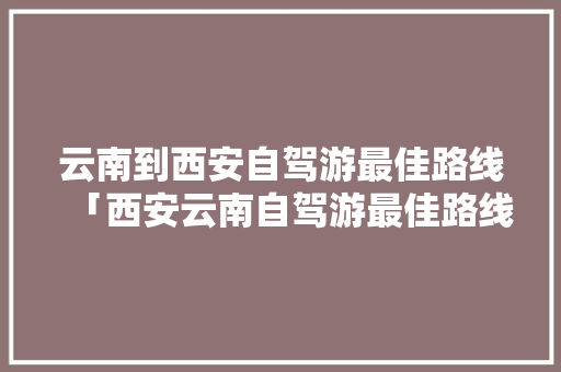 云南到西安自驾游最佳路线「西安云南自驾游最佳路线」 云南到西安自驾游最佳路线「西安云南自驾游最佳路线」 手机电脑