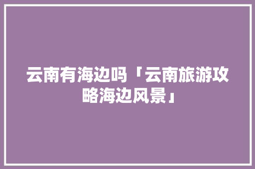 云南有海边吗「云南旅游攻略海边风景」 云南有海边吗「云南旅游攻略海边风景」 汽车常识