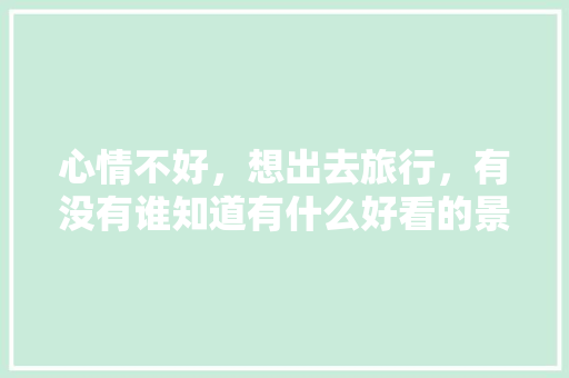 心情不好，想出去旅行，有没有谁知道有什么好看的景色「万宁去云南旅游攻略图片」 心情不好，想出去旅行，有没有谁知道有什么好看的景色「万宁去云南旅游攻略图片」 手机电脑