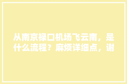 从南京禄口机场飞云南，是什么流程？麻烦详细点，谢谢「江苏南京到云南多少公里」 从南京禄口机场飞云南，是什么流程？麻烦详细点，谢谢「江苏南京到云南多少公里」 汽车常识