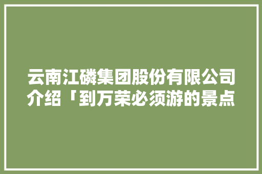 云南江磷集团股份有限公司介绍「到万荣必须游的景点」 云南江磷集团股份有限公司介绍「到万荣必须游的景点」 旅游攻略