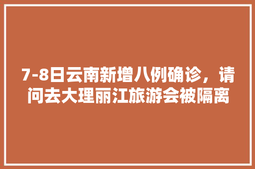 7-8日云南新增八例确诊，请问去大理丽江旅游会被隔离吗「云南旅游攻略8月八日游玩」 7-8日云南新增八例确诊，请问去大理丽江旅游会被隔离吗「云南旅游攻略8月八日游玩」 旅游攻略