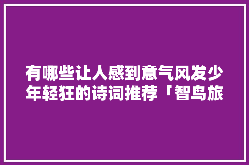 有哪些让人感到意气风发少年轻狂的诗词推荐「智鸟旅行」 有哪些让人感到意气风发少年轻狂的诗词推荐「智鸟旅行」 美食菜谱
