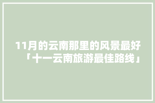 11月的云南那里的风景最好「十一云南旅游最佳路线」 11月的云南那里的风景最好「十一云南旅游最佳路线」 旅游攻略