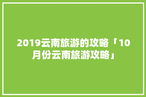 2019云南旅游的攻略「10月份云南旅游攻略」 2019云南旅游的攻略「10月份云南旅游攻略」 时尚穿搭