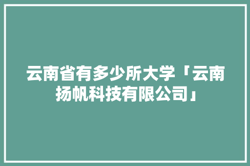 云南省有多少所大学「云南扬帆科技有限公司」 云南省有多少所大学「云南扬帆科技有限公司」 汽车常识
