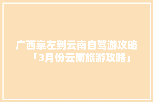 广西崇左到云南自驾游攻略「3月份云南旅游攻略」 广西崇左到云南自驾游攻略「3月份云南旅游攻略」 健康母婴