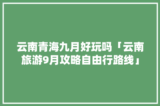 云南青海九月好玩吗「云南旅游9月攻略自由行路线」 云南青海九月好玩吗「云南旅游9月攻略自由行路线」 汽车常识
